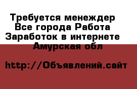 Требуется менеждер - Все города Работа » Заработок в интернете   . Амурская обл.